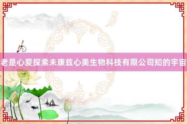 老是心爱探索未康兹心美生物科技有限公司知的宇宙