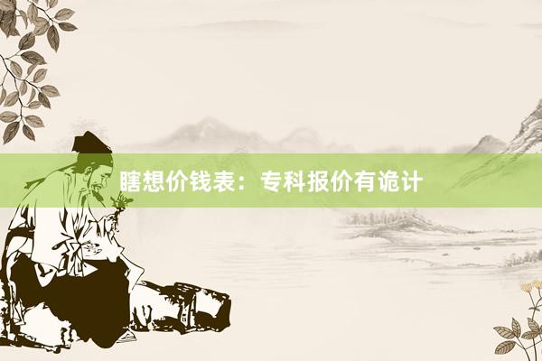 瞎想价钱表：专科报价有诡计
