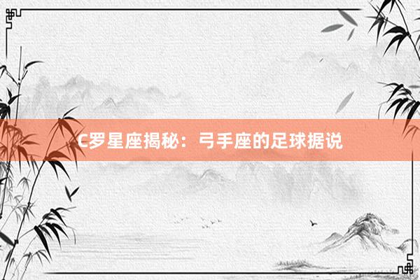 C罗星座揭秘：弓手座的足球据说