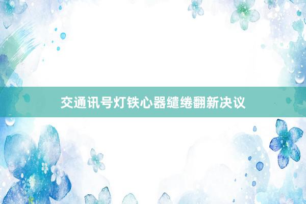 交通讯号灯铁心器缱绻翻新决议