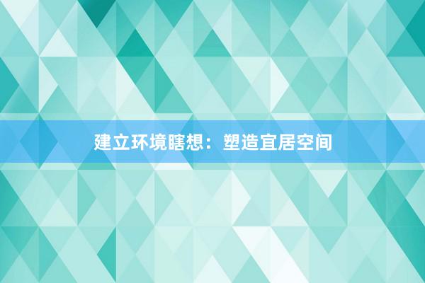 建立环境瞎想：塑造宜居空间